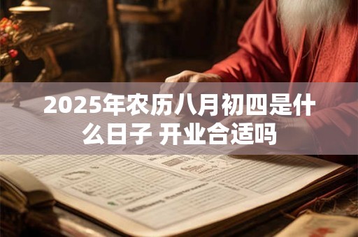 2025年农历八月初四是什么日子 开业合适吗 2025年农历八月初四是什么日子 开业合适吗