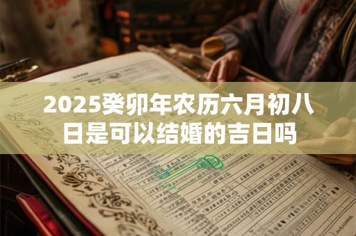 2025癸卯年农历六月初八日是可以结婚的吉日吗