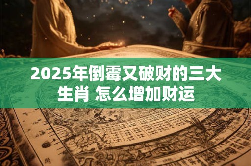 2025年倒霉又破财的三大生肖 怎么增加财运