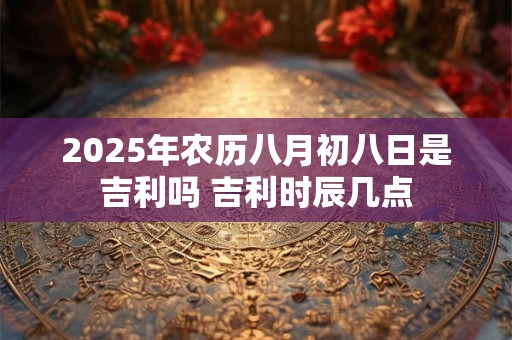 2026年农历八月初八日是吉利吗 吉利时辰几点