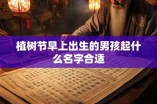 植树节早上出生的男孩起什么名字合适