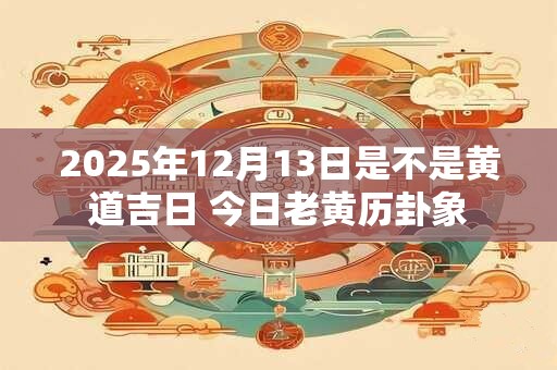 2025年12月13日是不是黄道吉日 今日老黄历卦象