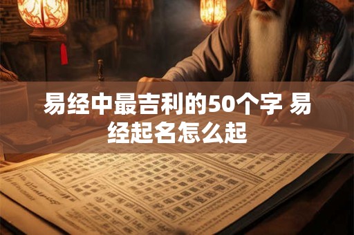 易经中最吉利的50个字 易经起名怎么起