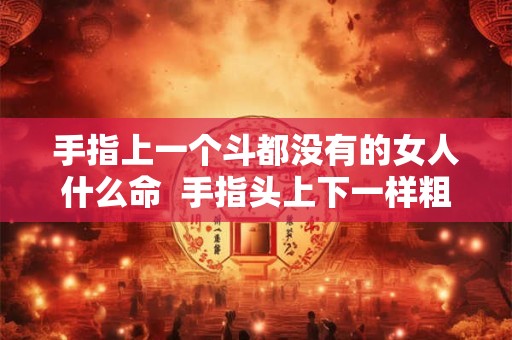 手指上一个斗都没有的女人什么命  手指头上下一样粗是什么命运