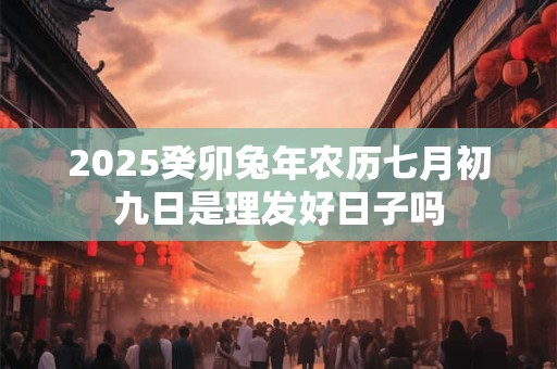 2025癸卯兔年农历七月初九日是理发好日子吗
