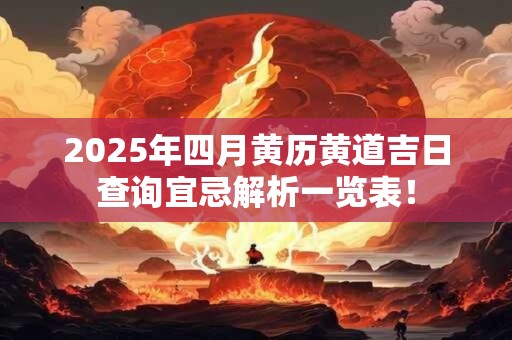 2025年四月黄历黄道吉日查询宜忌解析一览表！