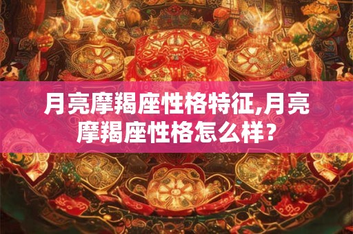 月亮摩羯座性格特征,月亮摩羯座性格怎么样？