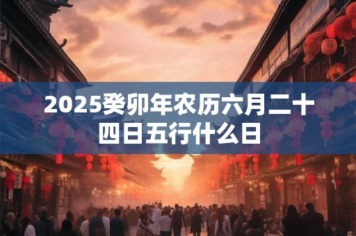 2026癸卯年农历六月二十四日五行什么日