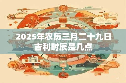 2026年农历三月二十九日吉利时辰是几点