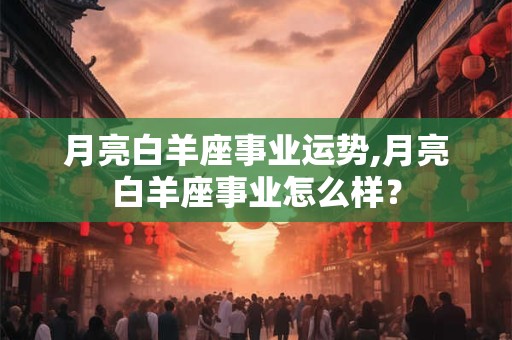 月亮白羊座事业运势,月亮白羊座事业怎么样？
