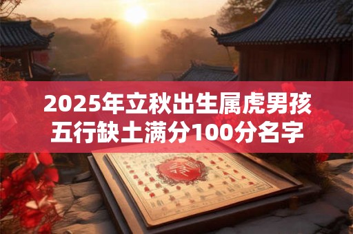 2025年立秋出生属虎男孩五行缺土满分100分名字