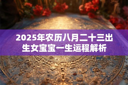 2025年农历八月二十三出生女宝宝一生运程解析