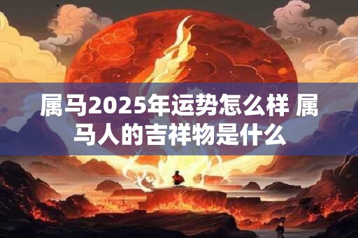 属马2025年运势怎么样 属马人的吉祥物是什么 属马2025年运势怎么样 属马人的吉祥物是什么