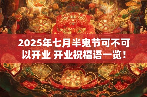 2025年七月半鬼节可不可以开业 开业祝福语一览！