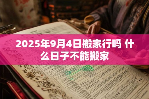 2025年9月4日搬家行吗 什么日子不能搬家