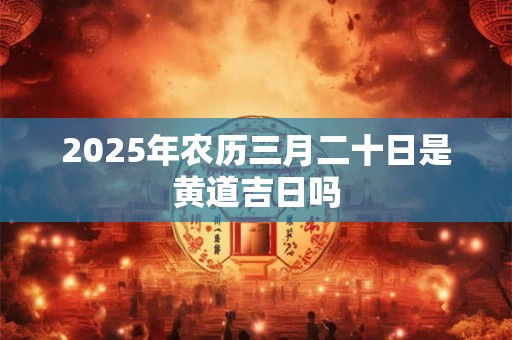 2025年农历三月二十日是黄道吉日吗