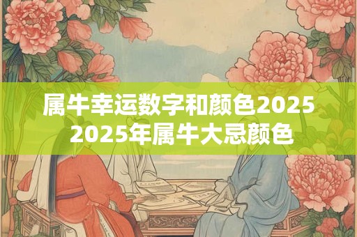 属牛幸运数字和颜色2025 2025年属牛大忌颜色 属牛幸运数字和颜色2025 2025年属牛大忌颜色