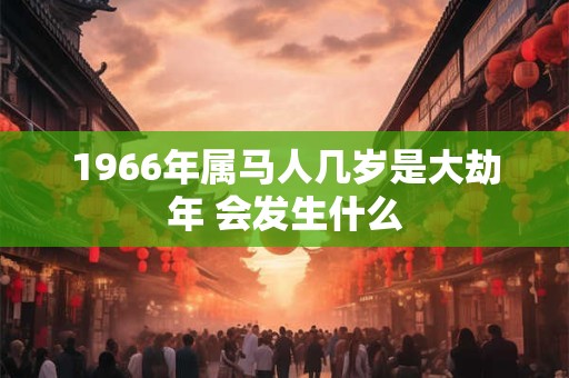 1966年属马人几岁是大劫年 会发生什么