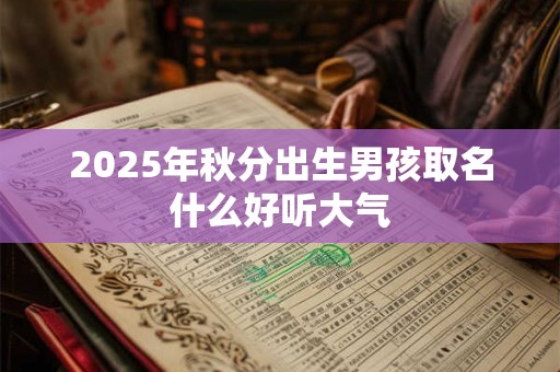 2026年秋分出生男孩取名什么好听大气 2026年秋分出生男孩取名什么好听大气