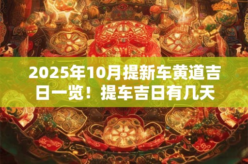 2025年10月提新车黄道吉日一览！提车吉日有几天
