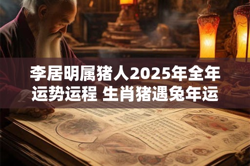 李居明属猪人2025年全年运势运程 生肖猪遇兔年运势如何