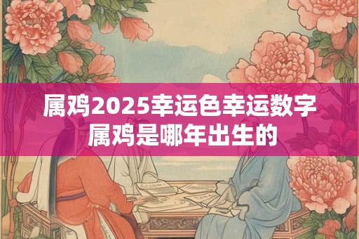 属鸡2025幸运色幸运数字 属鸡是哪年出生的