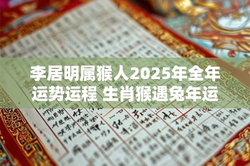 李居明属猴人2025年全年运势运程 生肖猴遇兔年运势如何 李居明属猴人2025年全年运势运程 生肖猴遇兔年运势如何