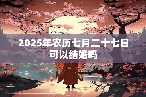 2025年农历七月二十七日可以结婚吗