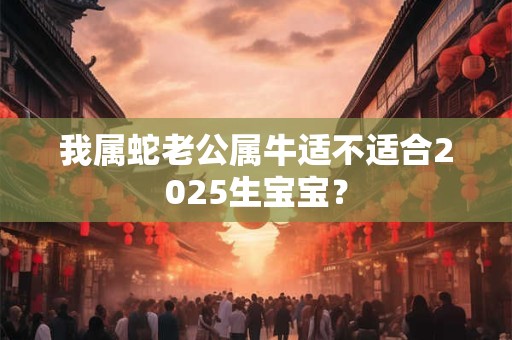 我属蛇老公属牛适不适合2025生宝宝？