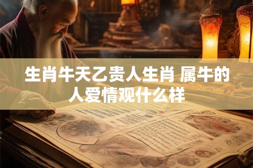 生肖牛天乙贵人生肖 属牛的人爱情观什么样