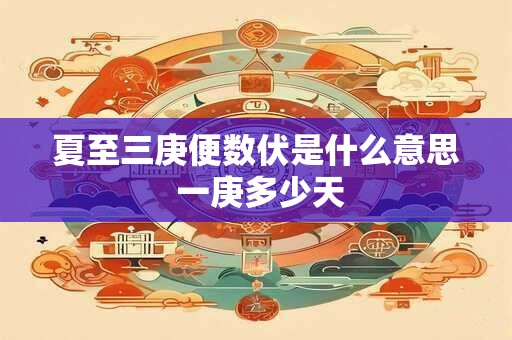 夏至三庚便数伏是什么意思 一庚多少天