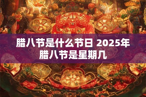 腊八节是什么节日 2025年腊八节是星期几