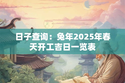 日子查询：兔年2025年春天开工吉日一览表