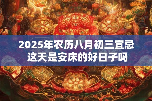 2025年农历八月初三宜忌 这天是安床的好日子吗