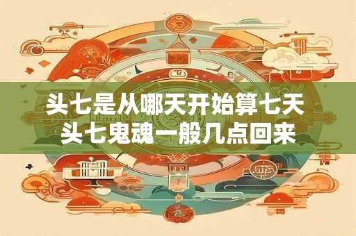 头七是从哪天开始算七天 头七鬼魂一般几点回来