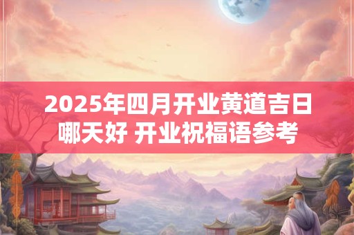 2025年四月开业黄道吉日哪天好 开业祝福语参考