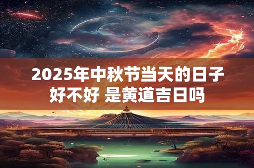 2025年中秋节当天的日子好不好 是黄道吉日吗