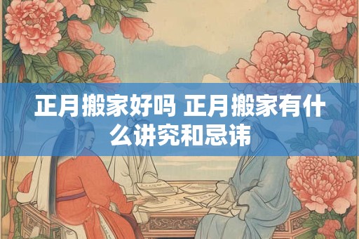 正月搬家好吗 正月搬家有什么讲究和忌讳