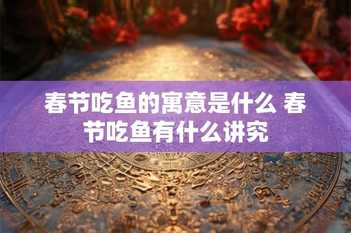 春节吃鱼的寓意是什么 春节吃鱼有什么讲究