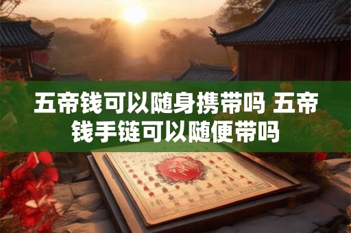 五帝钱可以随身携带吗 五帝钱手链可以随便带吗