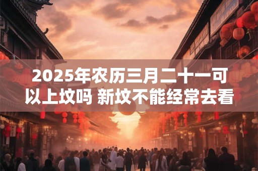 2025年农历三月二十一可以上坟吗 新坟不能经常去看