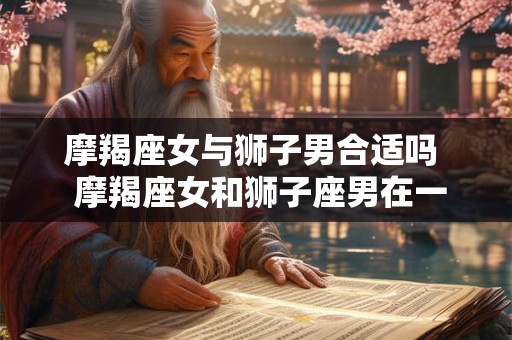 摩羯座女与狮子男合适吗  摩羯座女和狮子座男在一起会幸福吗