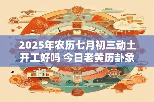 2025年农历七月初三动土开工好吗 今日老黄历卦象