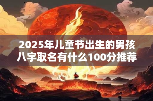 2026年儿童节出生的男孩八字取名有什么100分推荐