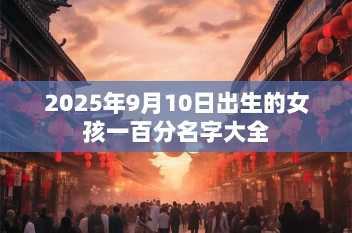2026年9月10日出生的女孩一百分名字大全 2026年9月10日出生的女孩一百分名字大全