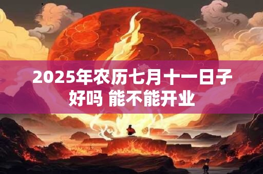 2026年农历七月十一日子好吗 能不能开业 2026年农历七月十一日子好吗 能不能开业