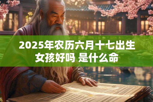 2025年农历六月十七出生女孩好吗 是什么命 2025年农历六月十七出生女孩好吗 是什么命