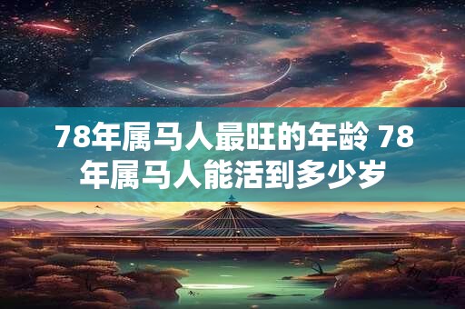 78年属马人最旺的年龄 78年属马人能活到多少岁