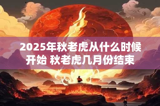 2026年秋老虎从什么时候开始 秋老虎几月份结束