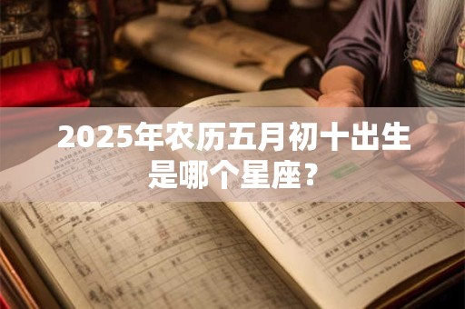 2025年农历五月初十出生是哪个星座？